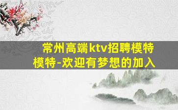 常州高端ktv招聘模特模特-欢迎有梦想的加入