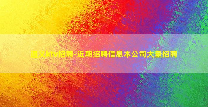 遵义ktv招聘-近期招聘信息本公司大量招聘